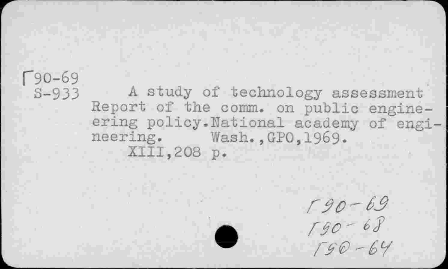 ﻿r 90-69
S-933 A study of technology assessment Report of the comm, on public engineering policy.National academy of engineering. Wash.,GPO,1969.
XIII,208 p.
-Gy